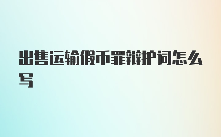 出售运输假币罪辩护词怎么写