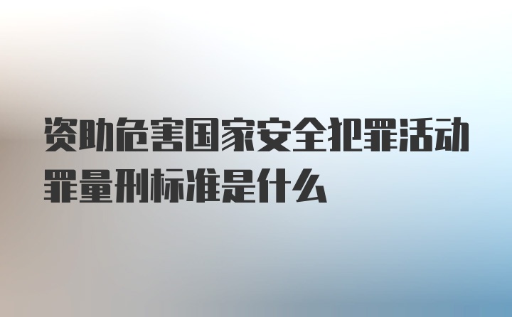 资助危害国家安全犯罪活动罪量刑标准是什么