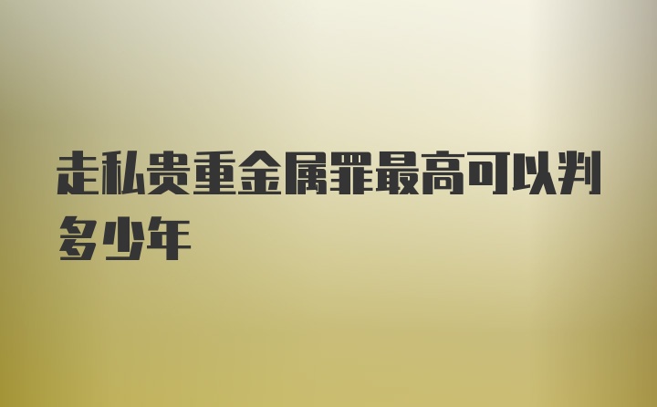 走私贵重金属罪最高可以判多少年