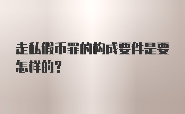 走私假币罪的构成要件是要怎样的？