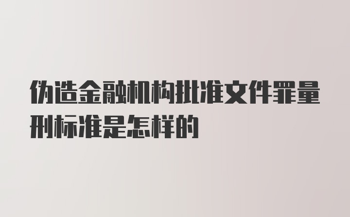 伪造金融机构批准文件罪量刑标准是怎样的