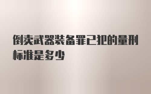 倒卖武器装备罪已犯的量刑标准是多少