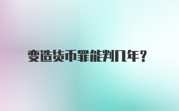 变造货币罪能判几年？