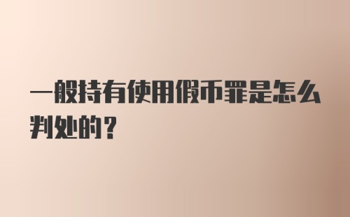 一般持有使用假币罪是怎么判处的？