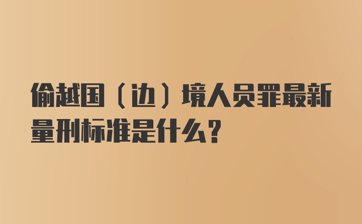 偷越国（边）境人员罪最新量刑标准是什么？