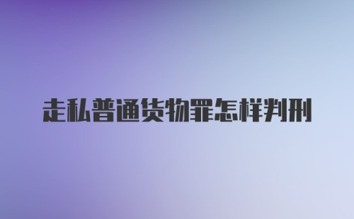 走私普通货物罪怎样判刑