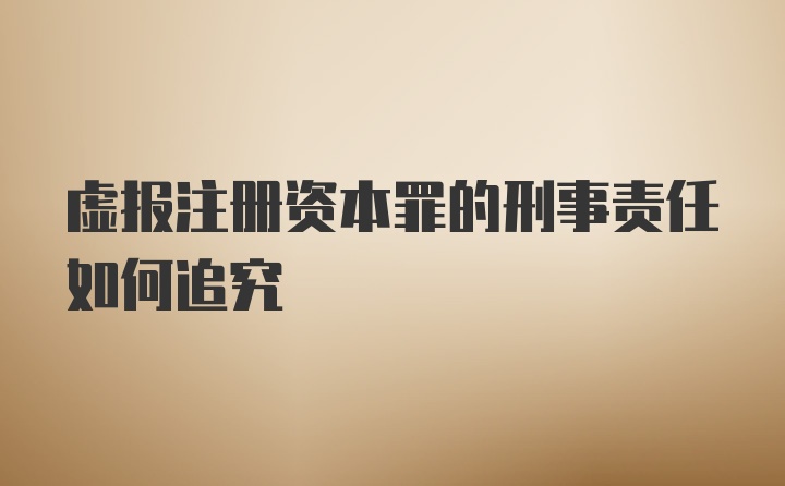 虚报注册资本罪的刑事责任如何追究