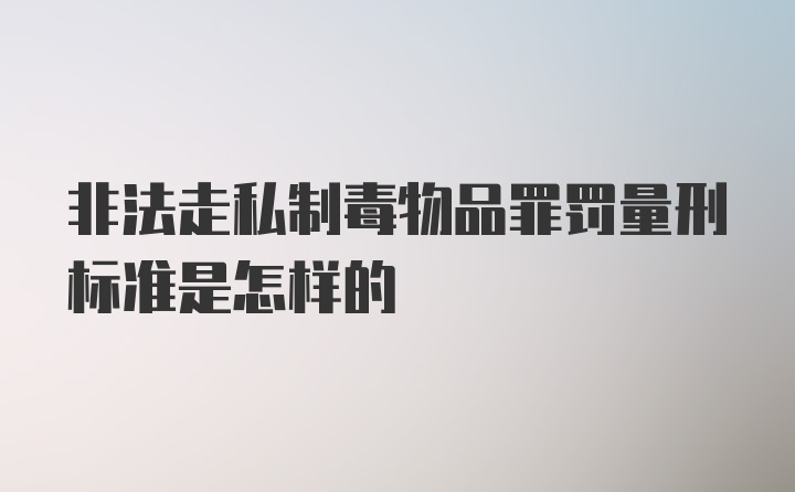 非法走私制毒物品罪罚量刑标准是怎样的