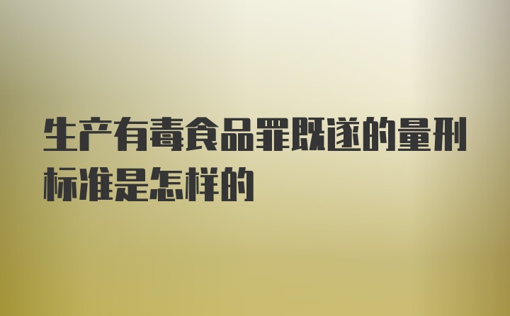 生产有毒食品罪既遂的量刑标准是怎样的