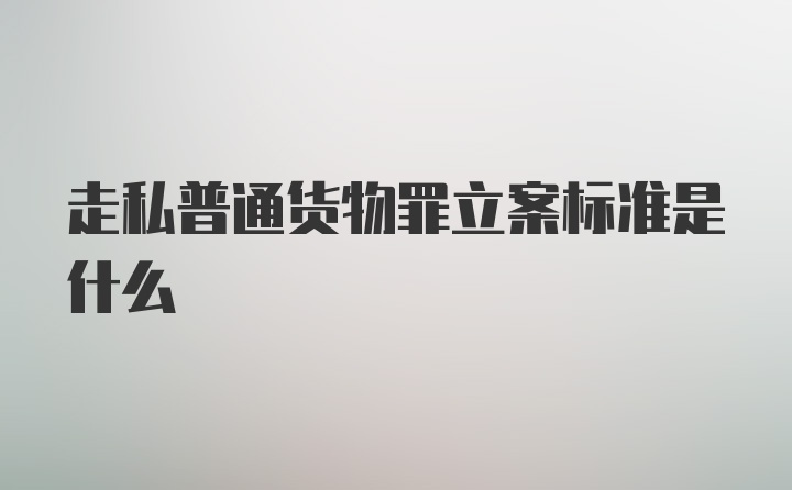 走私普通货物罪立案标准是什么