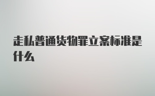 走私普通货物罪立案标准是什么