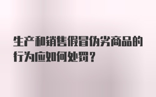 生产和销售假冒伪劣商品的行为应如何处罚？