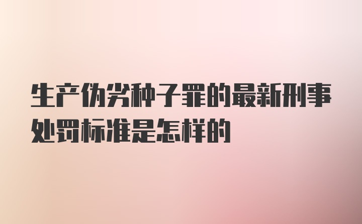 生产伪劣种子罪的最新刑事处罚标准是怎样的