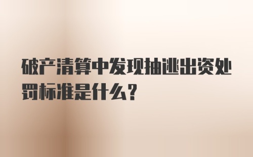 破产清算中发现抽逃出资处罚标准是什么？