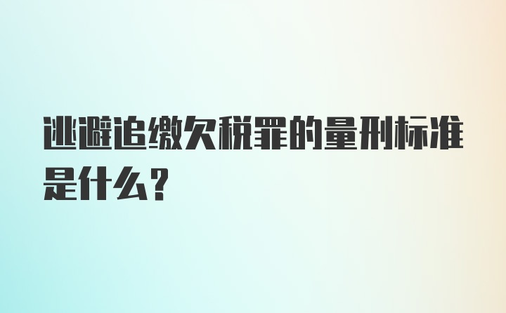 逃避追缴欠税罪的量刑标准是什么？