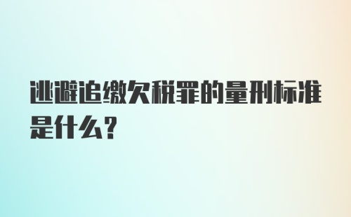 逃避追缴欠税罪的量刑标准是什么？