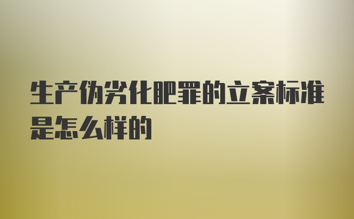 生产伪劣化肥罪的立案标准是怎么样的