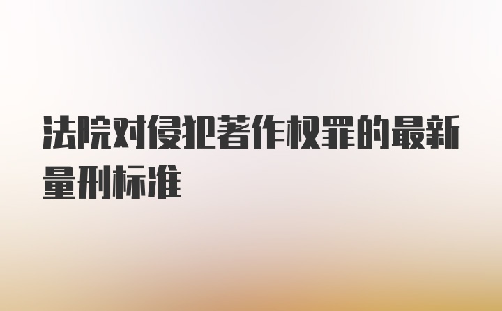 法院对侵犯著作权罪的最新量刑标准