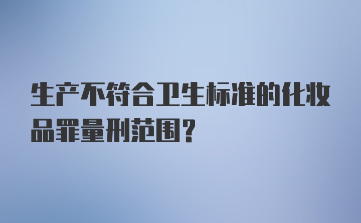 生产不符合卫生标准的化妆品罪量刑范围？