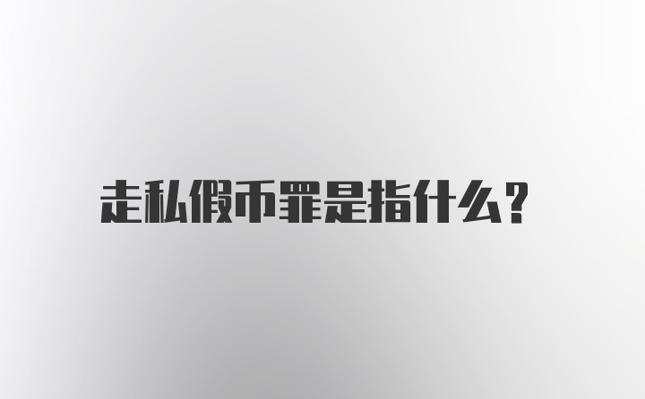 走私假币罪是指什么？