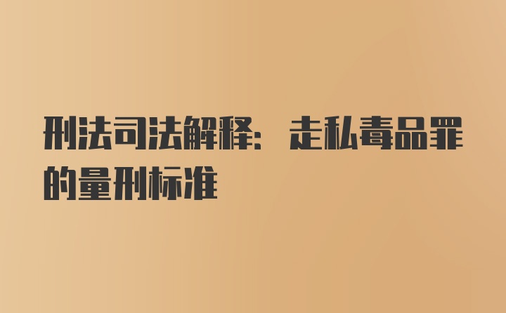 刑法司法解释:走私毒品罪的量刑标准