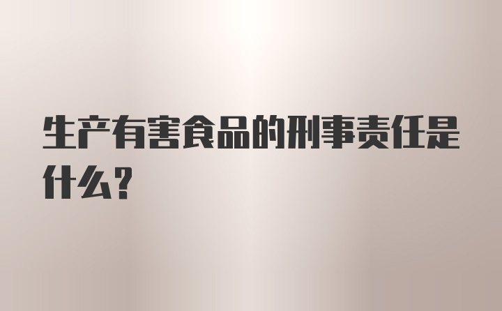 生产有害食品的刑事责任是什么？