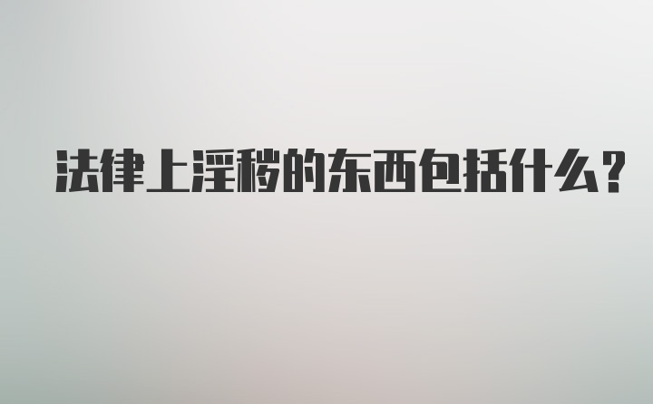 法律上淫秽的东西包括什么？