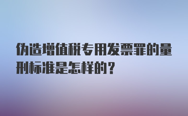 伪造增值税专用发票罪的量刑标准是怎样的?