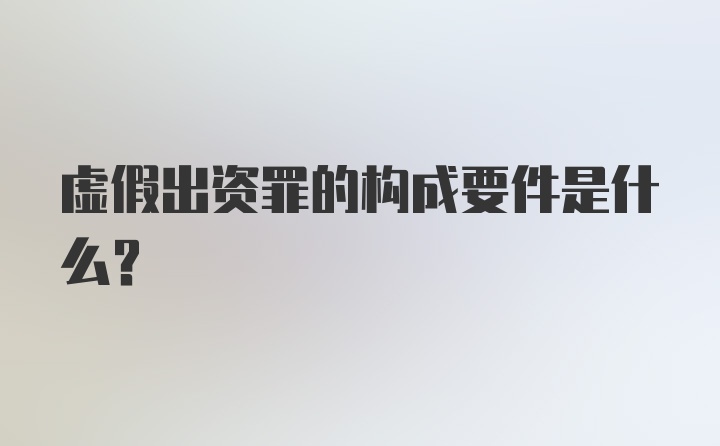 虚假出资罪的构成要件是什么?