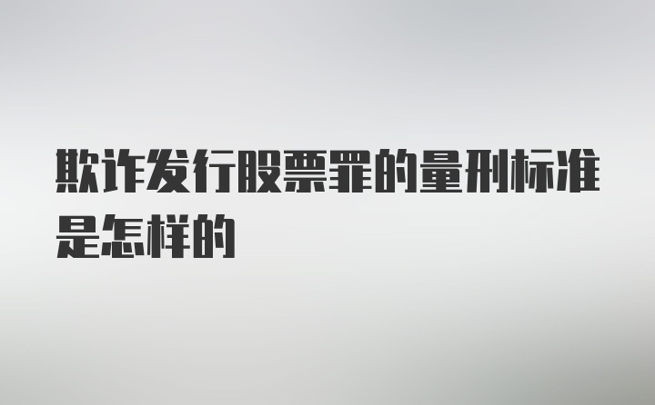 欺诈发行股票罪的量刑标准是怎样的