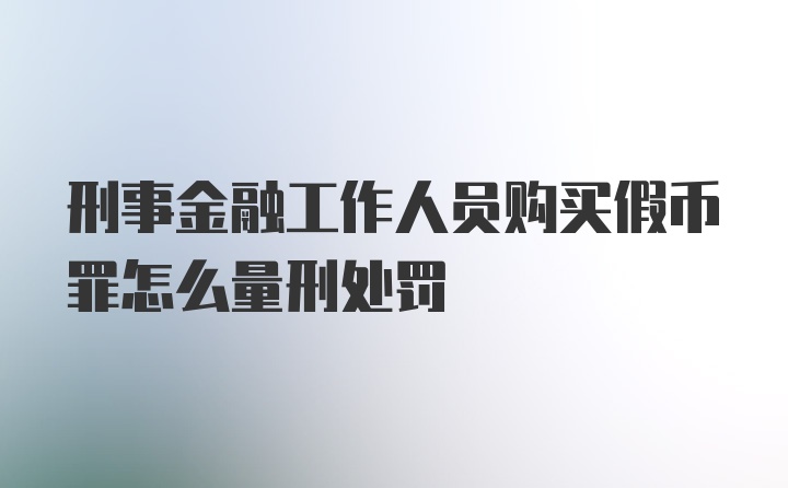 刑事金融工作人员购买假币罪怎么量刑处罚