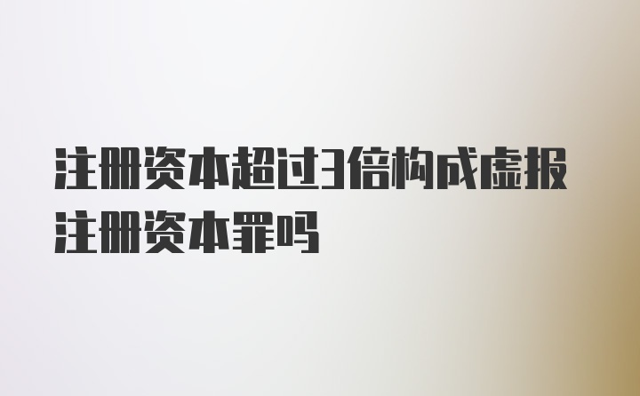 注册资本超过3倍构成虚报注册资本罪吗