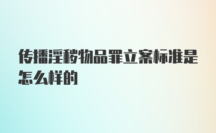 传播淫秽物品罪立案标准是怎么样的