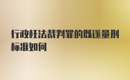 行政枉法裁判罪的既遂量刑标准如何