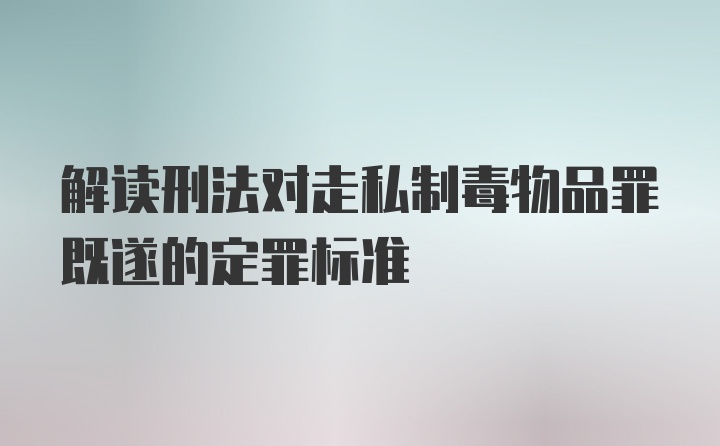 解读刑法对走私制毒物品罪既遂的定罪标准