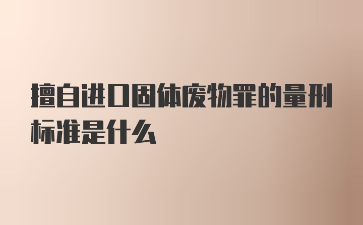 擅自进口固体废物罪的量刑标准是什么