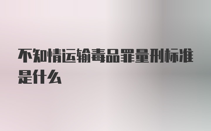 不知情运输毒品罪量刑标准是什么