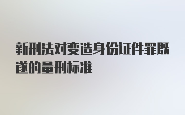 新刑法对变造身份证件罪既遂的量刑标准