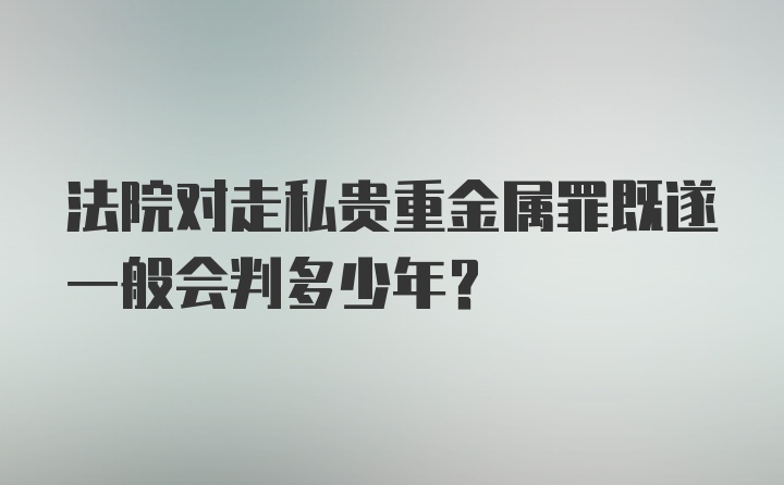 法院对走私贵重金属罪既遂一般会判多少年？