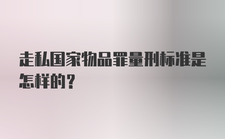 走私国家物品罪量刑标准是怎样的？