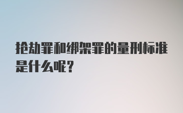 抢劫罪和绑架罪的量刑标准是什么呢？