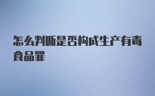 怎么判断是否构成生产有毒食品罪