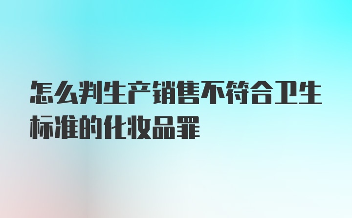 怎么判生产销售不符合卫生标准的化妆品罪