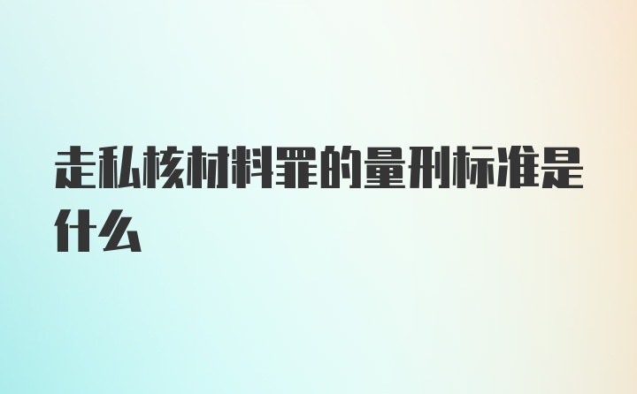 走私核材料罪的量刑标准是什么