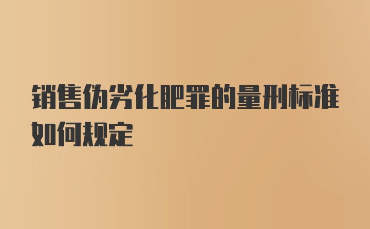 销售伪劣化肥罪的量刑标准如何规定