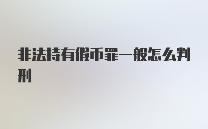 非法持有假币罪一般怎么判刑