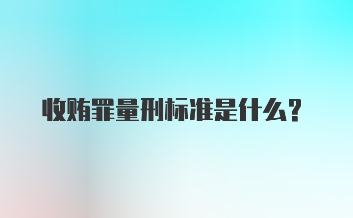 收贿罪量刑标准是什么?