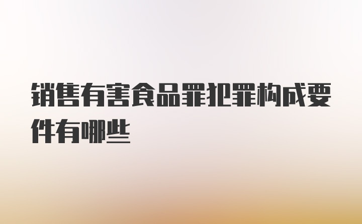 销售有害食品罪犯罪构成要件有哪些