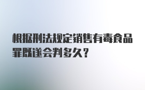 根据刑法规定销售有毒食品罪既遂会判多久?