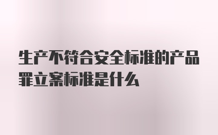 生产不符合安全标准的产品罪立案标准是什么